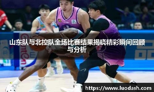 山东队与北控队全场比赛结果揭晓精彩瞬间回顾与分析